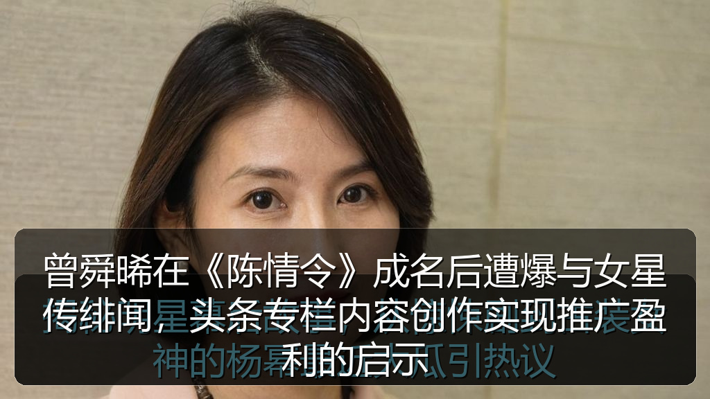 曾舜晞在《陈情令》成名后遭爆与女星传绯闻，头条专栏内容创作实现推广盈利的启示