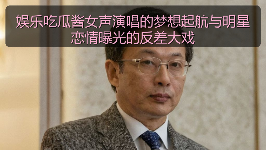 娱乐吃瓜酱女声演唱的梦想起航与明星恋情曝光的反差大戏