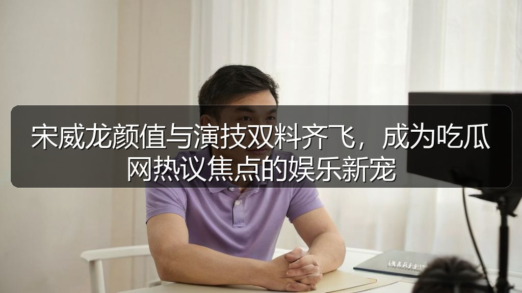 宋威龙颜值与演技双料齐飞，成为吃瓜网热议焦点的娱乐新宠